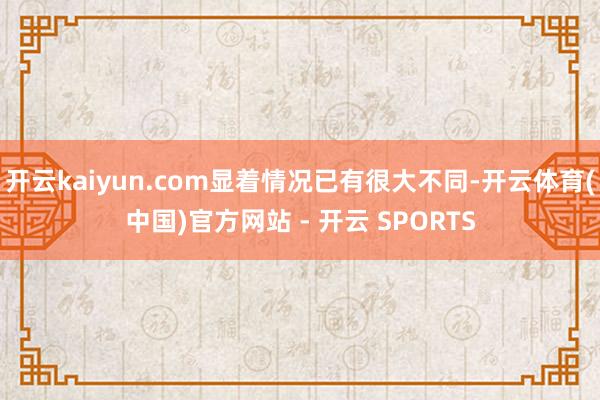 开云kaiyun.com显着情况已有很大不同-开云体育(中国)官方网站 - 开云 SPORTS