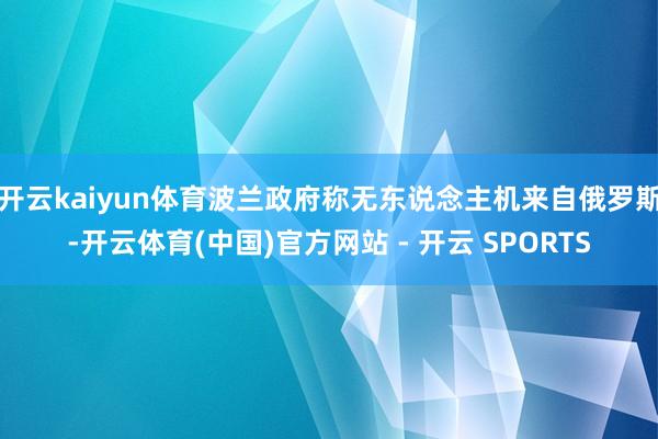 开云kaiyun体育波兰政府称无东说念主机来自俄罗斯-开云体育(中国)官方网站 - 开云 SPORTS