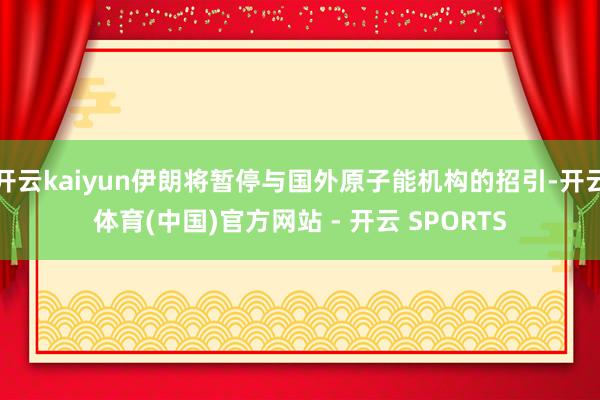 开云kaiyun伊朗将暂停与国外原子能机构的招引-开云体育(中国)官方网站 - 开云 SPORTS