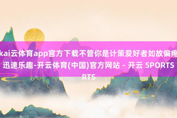 kai云体育app官方下载不管你是计策爱好者如故偏疼迅速乐趣-开云体育(中国)官方网站 - 开云 SPORTS