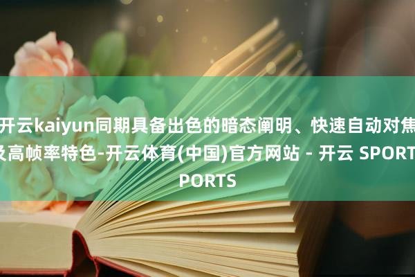 开云kaiyun同期具备出色的暗态阐明、快速自动对焦及高帧率特色-开云体育(中国)官方网站 - 开云 SPORTS