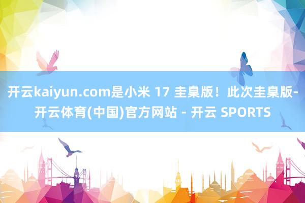 开云kaiyun.com是小米 17 圭臬版！此次圭臬版-开云体育(中国)官方网站 - 开云 SPORTS