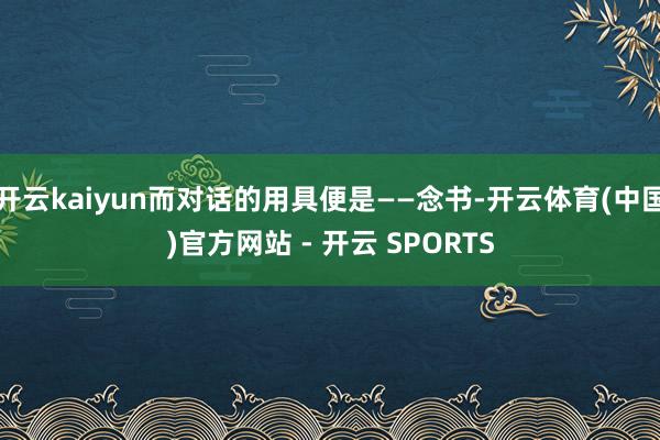 开云kaiyun而对话的用具便是——念书-开云体育(中国)官方网站 - 开云 SPORTS