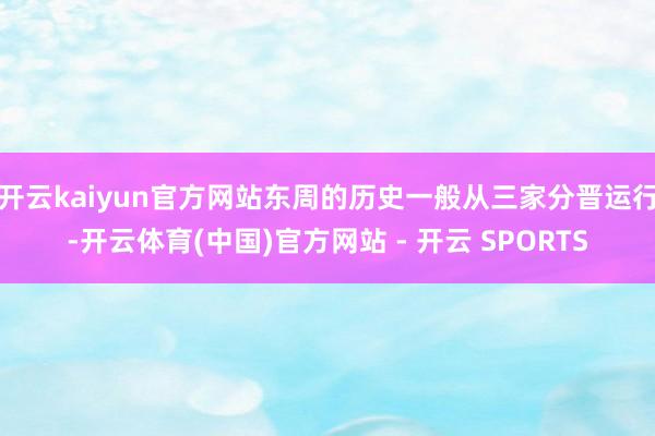 开云kaiyun官方网站东周的历史一般从三家分晋运行-开云体育(中国)官方网站 - 开云 SPORTS