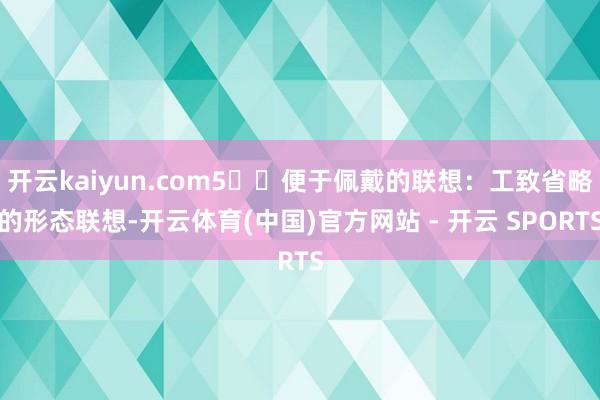 开云kaiyun.com5️⃣便于佩戴的联想：工致省略的形态联想-开云体育(中国)官方网站 - 开云 SPORTS