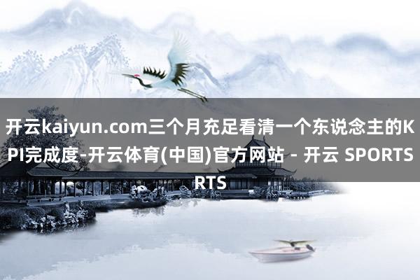 开云kaiyun.com三个月充足看清一个东说念主的KPI完成度-开云体育(中国)官方网站 - 开云 SPORTS