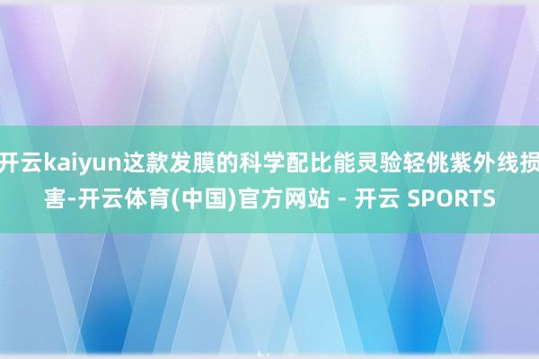 开云kaiyun这款发膜的科学配比能灵验轻佻紫外线损害-开云体育(中国)官方网站 - 开云 SPORTS