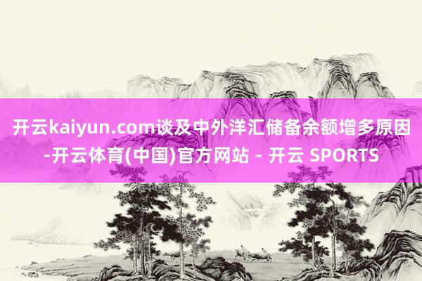 开云kaiyun.com 谈及中外洋汇储备余额增多原因-开云体育(中国)官方网站 - 开云 SPORTS