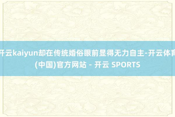 开云kaiyun却在传统婚俗眼前显得无力自主-开云体育(中国)官方网站 - 开云 SPORTS