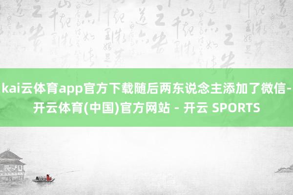kai云体育app官方下载随后两东说念主添加了微信-开云体育(中国)官方网站 - 开云 SPORTS