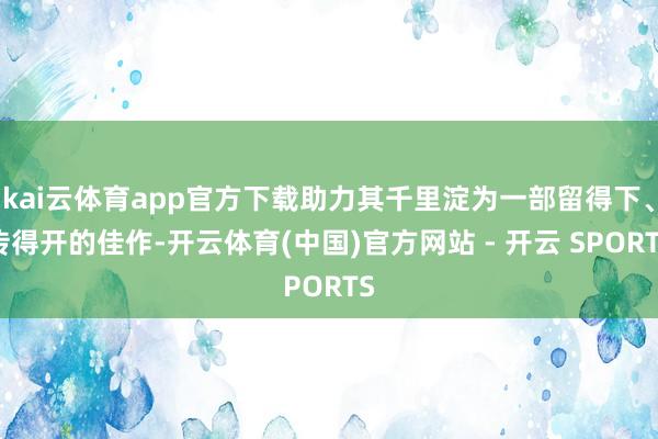 kai云体育app官方下载助力其千里淀为一部留得下、传得开的佳作-开云体育(中国)官方网站 - 开云 SPORTS