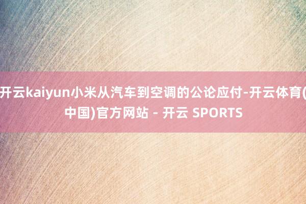开云kaiyun小米从汽车到空调的公论应付-开云体育(中国)官方网站 - 开云 SPORTS