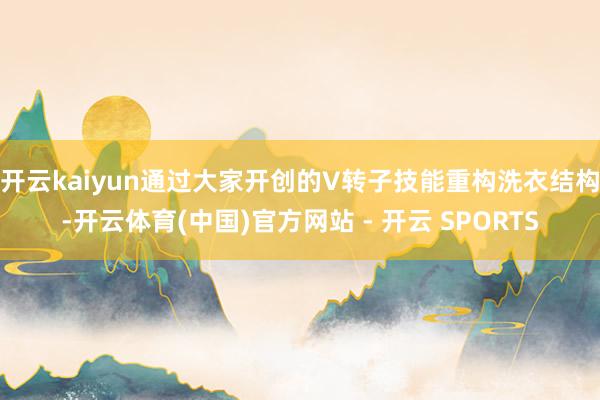 开云kaiyun通过大家开创的V转子技能重构洗衣结构-开云体育(中国)官方网站 - 开云 SPORTS