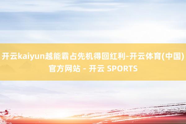 开云kaiyun越能霸占先机得回红利-开云体育(中国)官方网站 - 开云 SPORTS