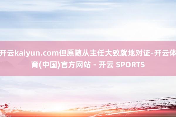 开云kaiyun.com但愿随从主任大致就地对证-开云体育(中国)官方网站 - 开云 SPORTS