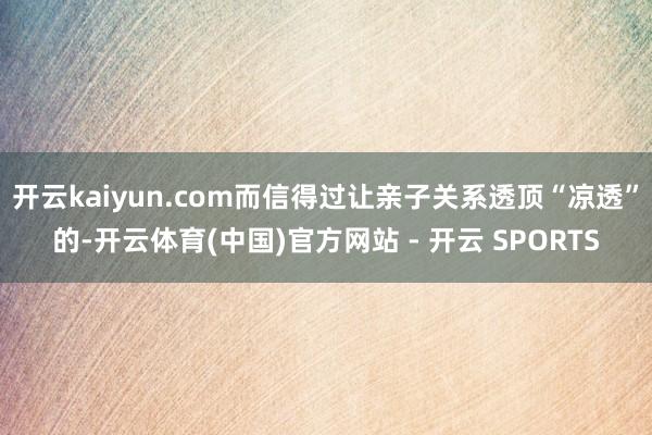 开云kaiyun.com而信得过让亲子关系透顶“凉透”的-开云体育(中国)官方网站 - 开云 SPORTS