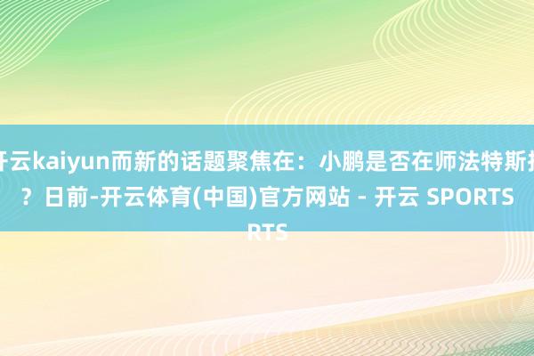 开云kaiyun而新的话题聚焦在：小鹏是否在师法特斯拉？　　日前-开云体育(中国)官方网站 - 开云 SPORTS