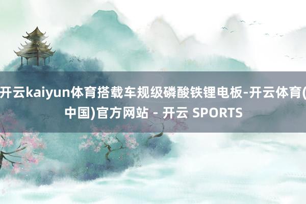 开云kaiyun体育搭载车规级磷酸铁锂电板-开云体育(中国)官方网站 - 开云 SPORTS
