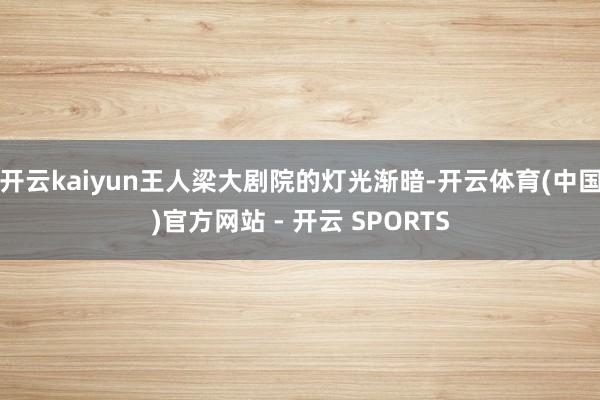 开云kaiyun王人梁大剧院的灯光渐暗-开云体育(中国)官方网站 - 开云 SPORTS