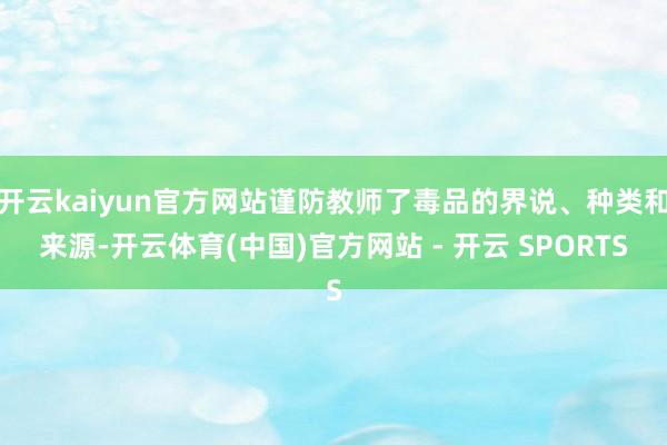 开云kaiyun官方网站谨防教师了毒品的界说、种类和来源-开云体育(中国)官方网站 - 开云 SPORTS