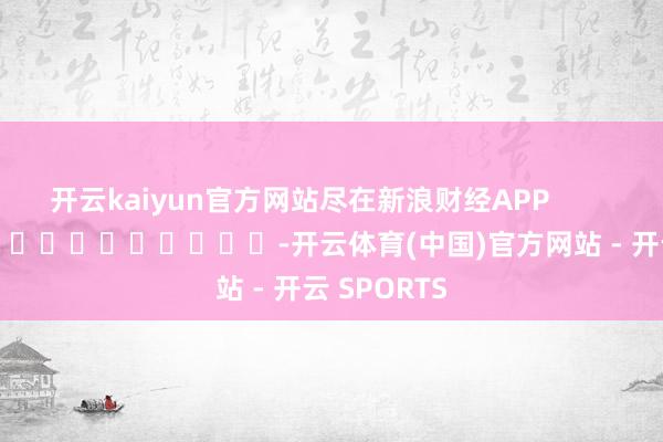 开云kaiyun官方网站尽在新浪财经APP            													-开云体育(中国)官方网站 - 开云 SPORTS
