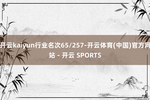 开云kaiyun行业名次65/257-开云体育(中国)官方网站 - 开云 SPORTS