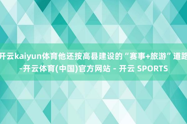 开云kaiyun体育他还按高县建设的“赛事+旅游”道路-开云体育(中国)官方网站 - 开云 SPORTS
