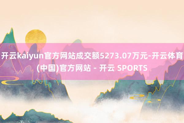 开云kaiyun官方网站成交额5273.07万元-开云体育(中国)官方网站 - 开云 SPORTS