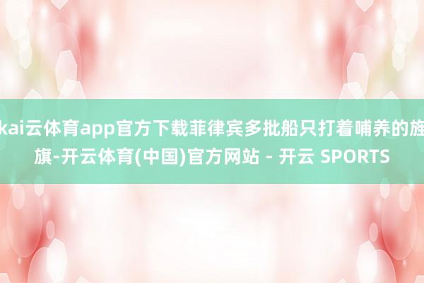 kai云体育app官方下载菲律宾多批船只打着哺养的旌旗-开云体育(中国)官方网站 - 开云 SPORTS