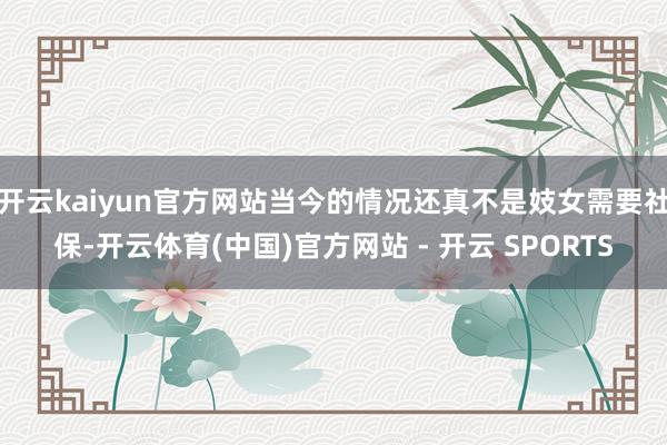 开云kaiyun官方网站当今的情况还真不是妓女需要社保-开云体育(中国)官方网站 - 开云 SPORTS