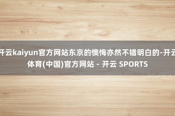 开云kaiyun官方网站东京的懊悔亦然不错明白的-开云体育(中国)官方网站 - 开云 SPORTS