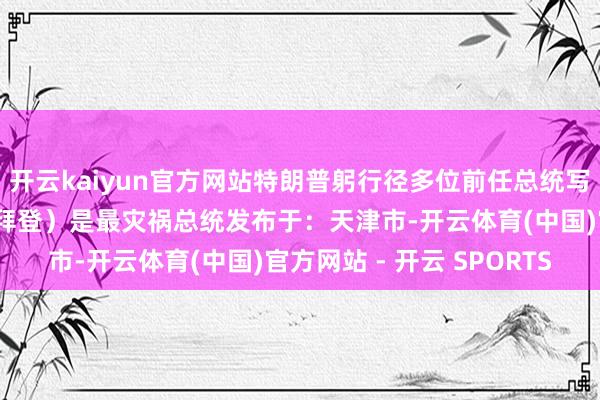 开云kaiyun官方网站特朗普躬行径多位前任总统写嘲讽批语：打盹儿乔（拜登）是最灾祸总统发布于：天津市-开云体育(中国)官方网站 - 开云 SPORTS
