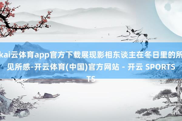 kai云体育app官方下载展现影相东谈主在冬日里的所见所感-开云体育(中国)官方网站 - 开云 SPORTS