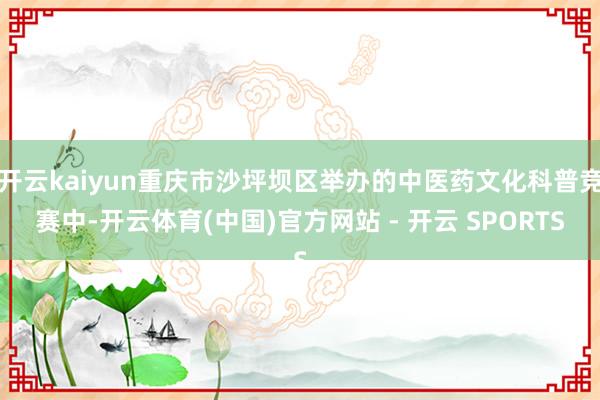 开云kaiyun重庆市沙坪坝区举办的中医药文化科普竞赛中-开云体育(中国)官方网站 - 开云 SPORTS