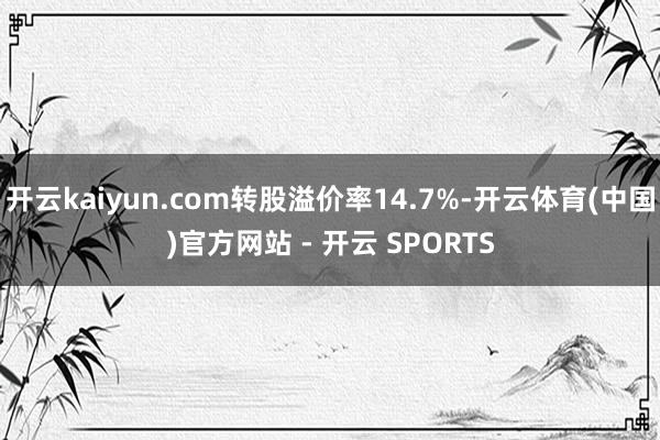 开云kaiyun.com转股溢价率14.7%-开云体育(中国)官方网站 - 开云 SPORTS