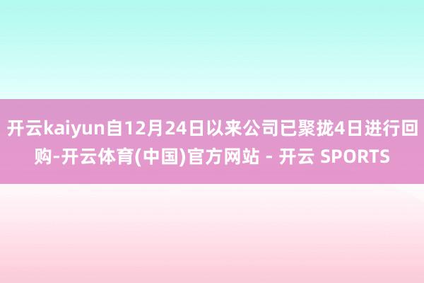 开云kaiyun自12月24日以来公司已聚拢4日进行回购-开云体育(中国)官方网站 - 开云 SPORTS