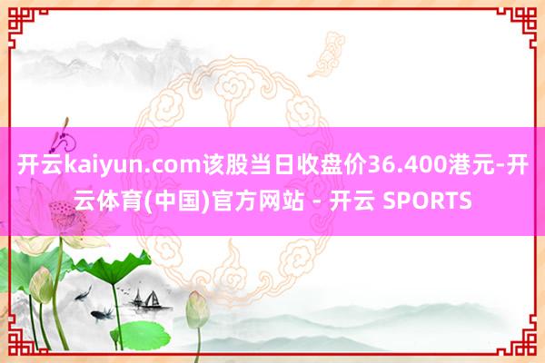 开云kaiyun.com该股当日收盘价36.400港元-开云体育(中国)官方网站 - 开云 SPORTS