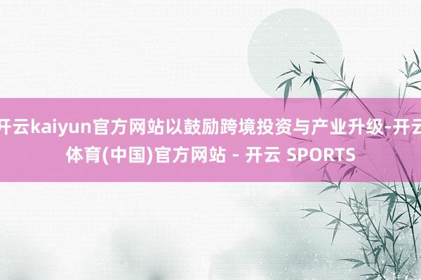 开云kaiyun官方网站以鼓励跨境投资与产业升级-开云体育(中国)官方网站 - 开云 SPORTS