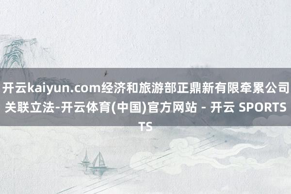 开云kaiyun.com经济和旅游部正鼎新有限牵累公司关联立法-开云体育(中国)官方网站 - 开云 SPORTS