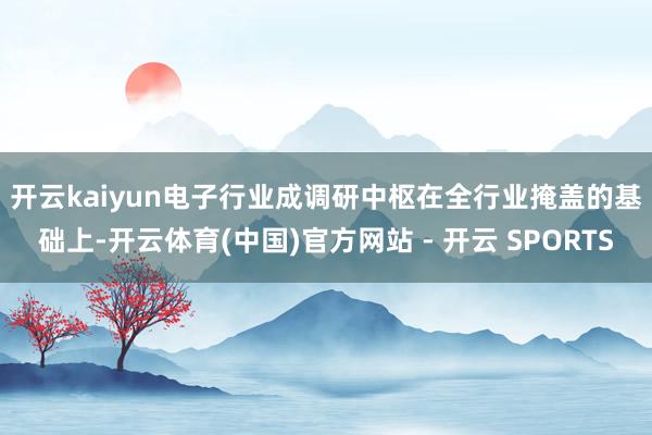 开云kaiyun电子行业成调研中枢　　在全行业掩盖的基础上-开云体育(中国)官方网站 - 开云 SPORTS