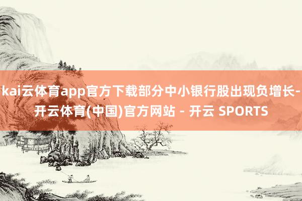 kai云体育app官方下载部分中小银行股出现负增长-开云体育(中国)官方网站 - 开云 SPORTS