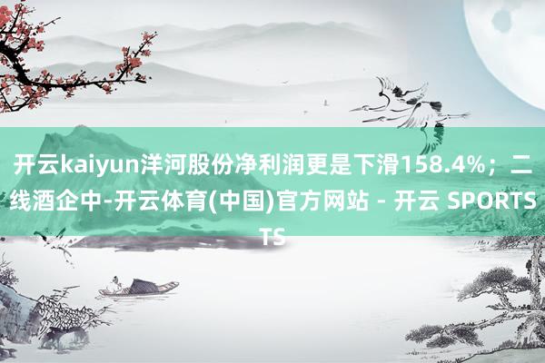 开云kaiyun洋河股份净利润更是下滑158.4%；二线酒企中-开云体育(中国)官方网站 - 开云 SPORTS