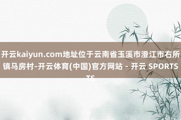 开云kaiyun.com地址位于云南省玉溪市澄江市右所镇马房村-开云体育(中国)官方网站 - 开云 SPORTS