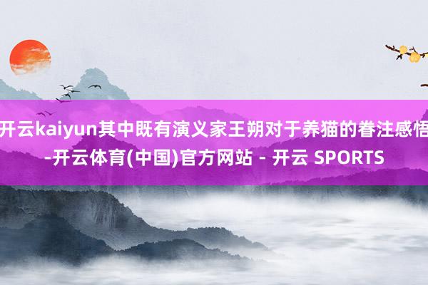 开云kaiyun其中既有演义家王朔对于养猫的眷注感悟-开云体育(中国)官方网站 - 开云 SPORTS
