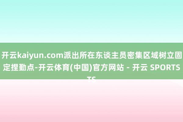开云kaiyun.com派出所在东谈主员密集区域树立固定捏勤点-开云体育(中国)官方网站 - 开云 SPORTS