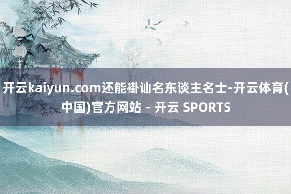 开云kaiyun.com还能褂讪名东谈主名士-开云体育(中国)官方网站 - 开云 SPORTS