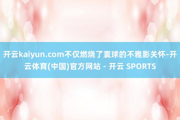 开云kaiyun.com不仅燃烧了寰球的不雅影关怀-开云体育(中国)官方网站 - 开云 SPORTS